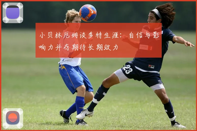 小贝林厄姆谈多特生涯：自信与影响力并存期待长期效力