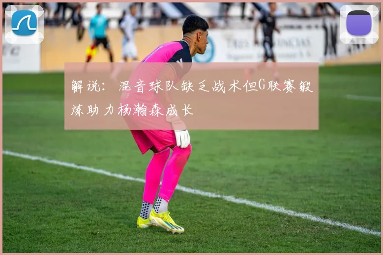 解说：混音球队缺乏战术但G联赛锻炼助力杨瀚森成长