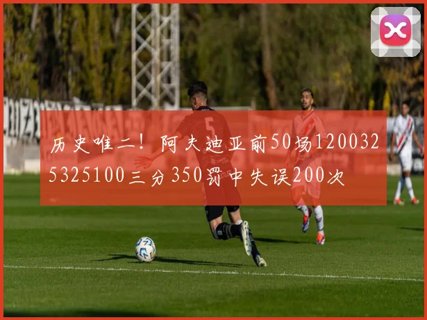 历史唯二！阿夫迪亚前50场1200325325100三分350罚中失误200次