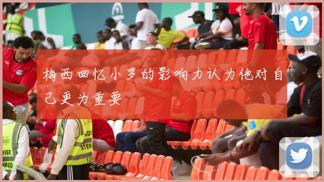 梅西回忆小罗的影响力认为他对自己更为重要