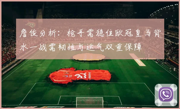 詹俊分析：枪手需稳住欧冠皇马背水一战需韧性与运气双重保障