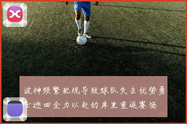 波神频繁犯规导致球队失去优势勇士迎回全力以赴的库里重返赛场