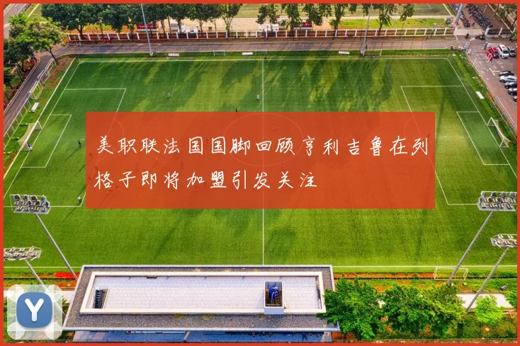 美职联法国国脚回顾亨利吉鲁在列格子即将加盟引发关注