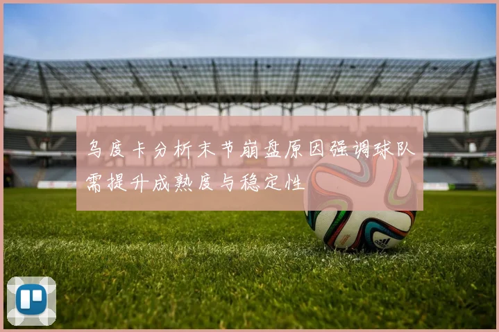 乌度卡分析末节崩盘原因强调球队需提升成熟度与稳定性