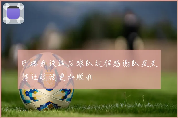 巴格利谈适应球队过程感谢队友支持让过渡更加顺利