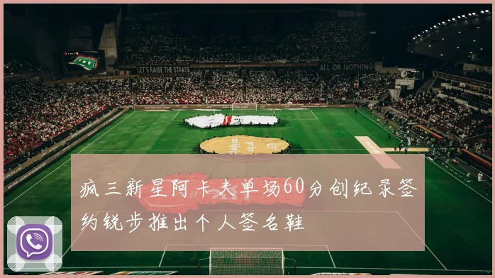 疯三新星阿卡夫单场60分创纪录签约锐步推出个人签名鞋
