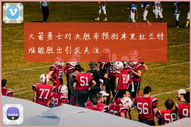 火箭勇士对决胜率预测库里杜兰特谁能胜出引发关注