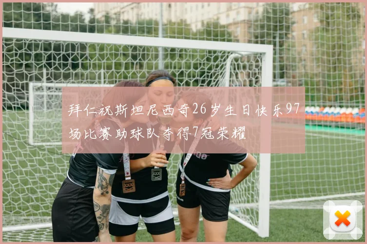 拜仁祝斯坦尼西奇26岁生日快乐97场比赛助球队夺得7冠荣耀