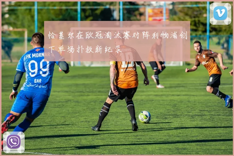 恰基尔在欧冠淘汰赛对阵利物浦创下单场扑救新纪录